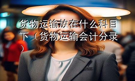 货物运输放在什么科目下（货物运输会计分录）