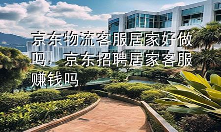 京东物流客服居家好做吗,京东招聘居家客服赚钱吗