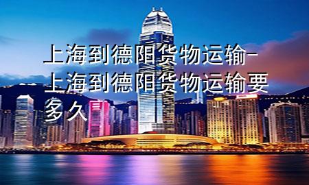上海到德阳货物运输-上海到德阳货物运输要多久