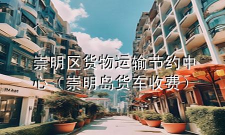 崇明区货物运输节约中心（崇明岛货车收费）