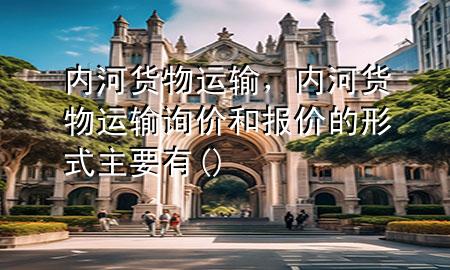内河货物运输,内河货物运输询价和报价的形式主要有( )