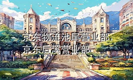 京东物流池尾营业部,京东后溪营业部