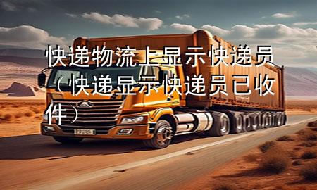 快递物流上显示快递员(快递显示快递员已收件)