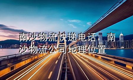 南沙物流快递电话,南沙物流公司地理位置
