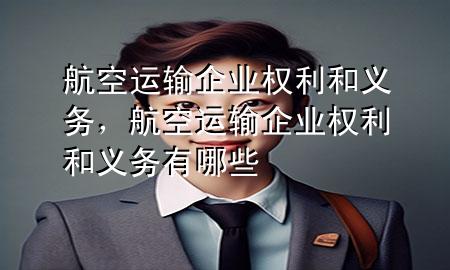 航空运输企业权利和义务，航空运输企业权利和义务有哪些
