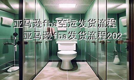 亚马逊fba空运发货流程，亚马逊fba发货流程2021