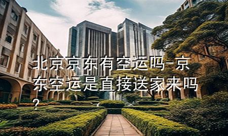北京京东有空运吗-京东空运是直接送家来吗?