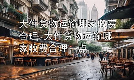 大件货物运输哪家收费合理-大件货物运输哪家收费合理一点