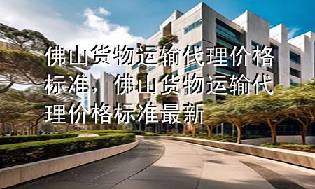 佛山货物运输代理价格标准，佛山货物运输代理价格标准最新