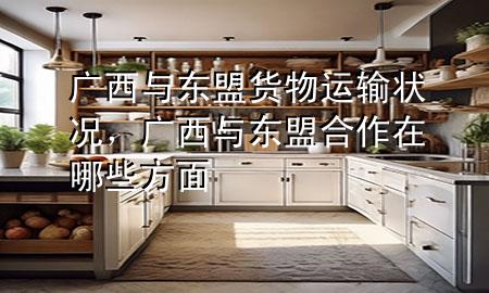 广西与东盟货物运输状况,广西与东盟合作在哪些方面