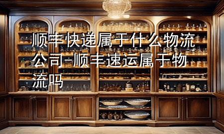 顺丰快递属于什么物流公司-顺丰速运属于物流吗