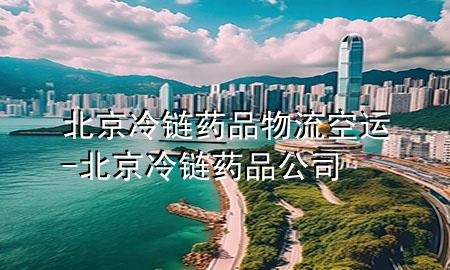 北京冷链药品物流空运-北京冷链药品公司