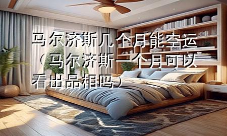 马尔济斯几个月能空运（马尔济斯一个月可以看出品相吗）