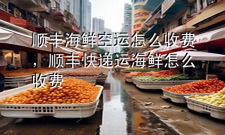 顺丰海鲜空运怎么收费，顺丰快递运海鲜怎么收费