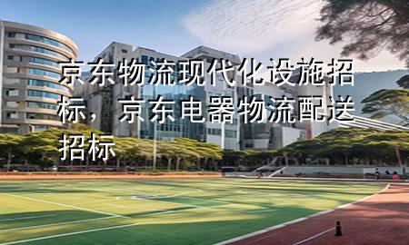 京东物流现代化设施招标,京东电器物流配送招标