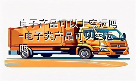电子产品可以上空运吗-电子类产品可以空运吗