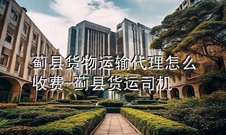 蓟县货物运输代理怎么收费-蓟县货运司机