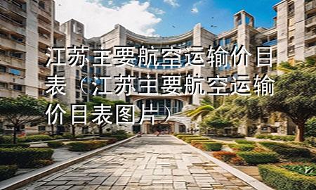 江苏主要航空运输价目表（江苏主要航空运输价目表图片）