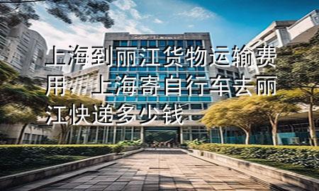 上海到丽江货物运输费用,上海寄自行车去丽江快递多少钱