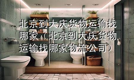 北京到大庆货物运输找哪家(北京到大庆货物运输找哪家物流公司)