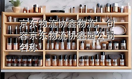 京东物流协鑫物流,句容京东物流协鑫园公司名称