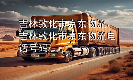 吉林敦化市京东物流,吉林敦化市京东物流电话号码