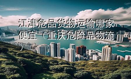 江津危品货物运输哪家便宜(重庆危险品物流)