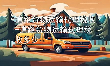 道路货物运输代理税收-道路货物运输代理税收多少