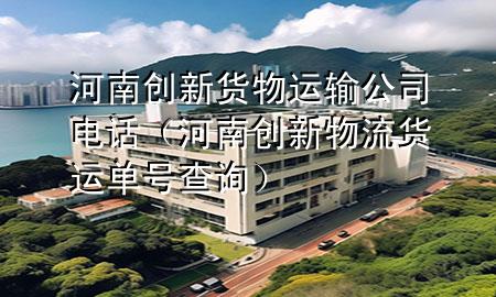 河南创新货物运输公司电话(河南创新物流货运单号查询)
