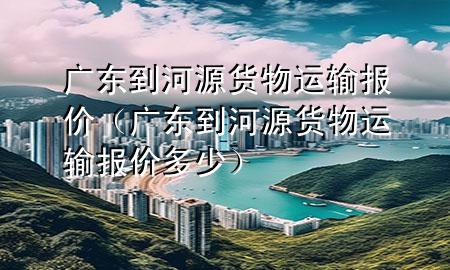 广东到河源货物运输报价(广东到河源货物运输报价多少)