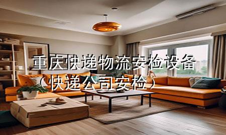 重庆快递物流安检设备（快递公司安检）