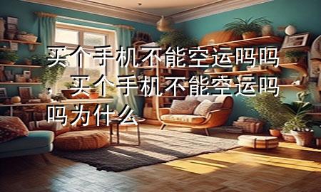 买个手机不能空运吗吗，买个手机不能空运吗吗为什么