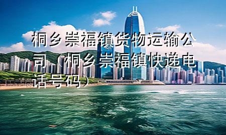 桐乡崇福镇货物运输公司(桐乡崇福镇快递电话号码)