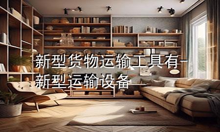 新型货物运输工具有-新型运输设备