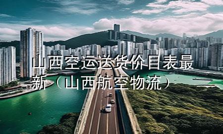 山西空运送货价目表最新（山西航空物流）