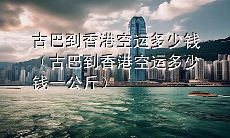 古巴到香港空运多少钱（古巴到香港空运多少钱一公斤）