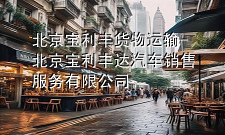 北京宝利丰货物运输-北京宝利丰达汽车销售服务有限公司