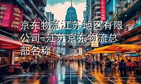 京东物流江苏地区有限公司-江苏京东物流总部名称