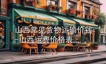 山西常见货物运输价钱-山西运费价格表