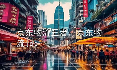 京东物流王者，京东物流jds