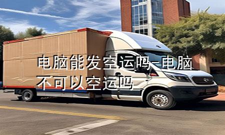 电脑能发空运吗-电脑不可以空运吗