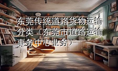东莞传统道路货物运输分类(东莞市道路运输事务中心业务)