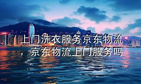 上门洗衣服务京东物流,京东物流上门服务吗