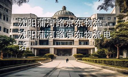 沈阳蒲河路京东物流-沈阳蒲河路京东物流电话