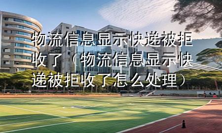 物流信息显示快递被拒收了（物流信息显示快递被拒收了怎么处理）