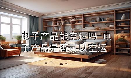 电子产品能空运吗-电子产品是否可以空运