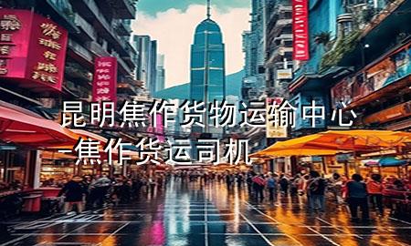 昆明焦作货物运输中心-焦作货运司机