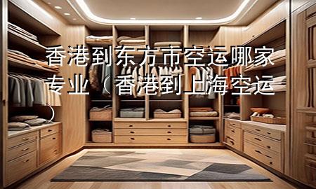 香港到东方市空运哪家专业（香港到上海空运）