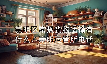 崇明区常规货物运输有什么,崇明运管所电话