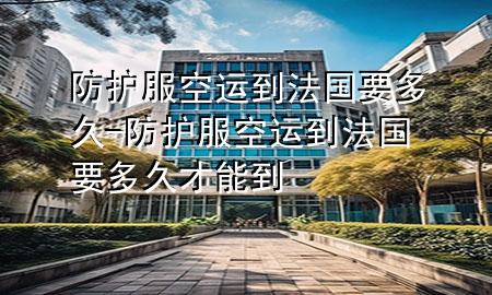 防护服空运到法国要多久-防护服空运到法国要多久才能到